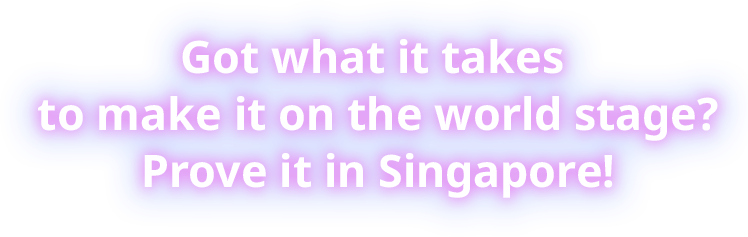 Got what is takes to make it on the world stage?Prove it in Singapore!