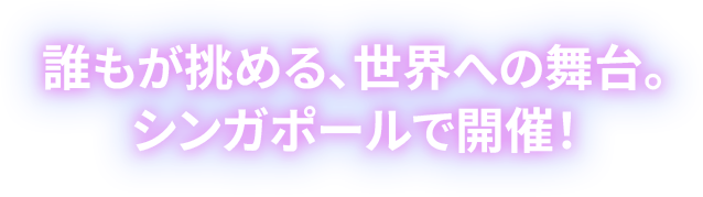 誰もが挑める、世界への舞台。シンガポールで開催！